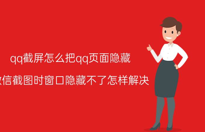 qq截屏怎么把qq页面隐藏 微信截图时窗口隐藏不了怎样解决？